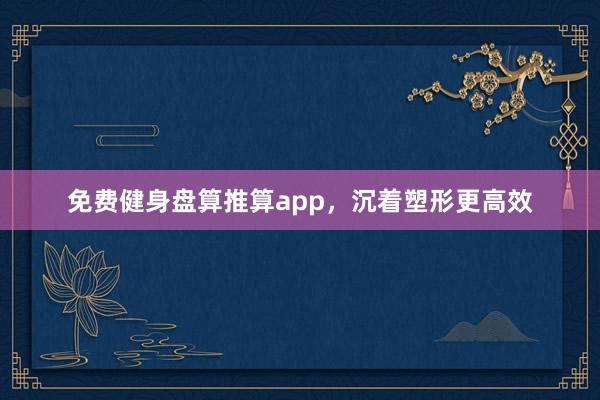 免费健身盘算推算app，沉着塑形更高效