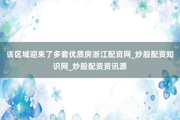 该区域迎来了多套优质房浙江配资网_炒股配资知识网_炒股配资资讯源
