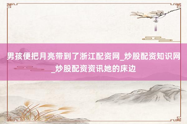 男孩便把月亮带到了浙江配资网_炒股配资知识网_炒股配资资讯她的床边