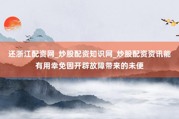 还浙江配资网_炒股配资知识网_炒股配资资讯能有用幸免因开辟故障带来的未便