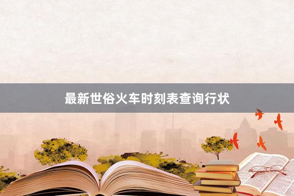 最新世俗火车时刻表查询行状