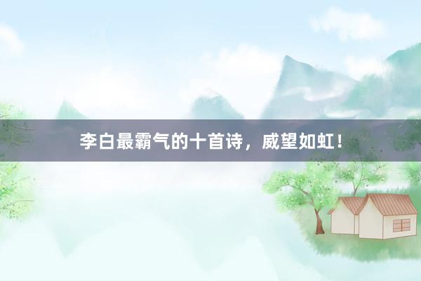 李白最霸气的十首诗，威望如虹！